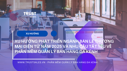 Xu hướng phát triển ngành bán lẻ thương mại điện tử năm 2025 và nhu cầu tất yếu về phần mềm quản lý bán hàng đa kênh